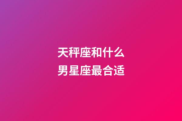 天秤座和什么男星座最合适-第1张-星座运势-玄机派