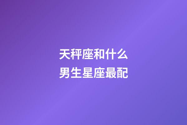 天秤座和什么男生星座最配-第1张-星座运势-玄机派