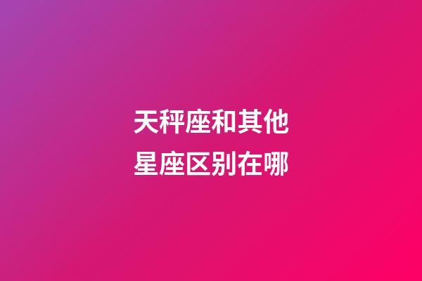 天秤座和其他星座区别在哪-第1张-星座运势-玄机派