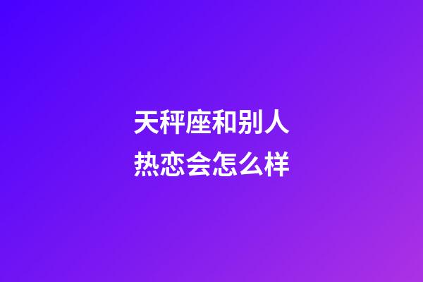 天秤座和别人热恋会怎么样-第1张-星座运势-玄机派
