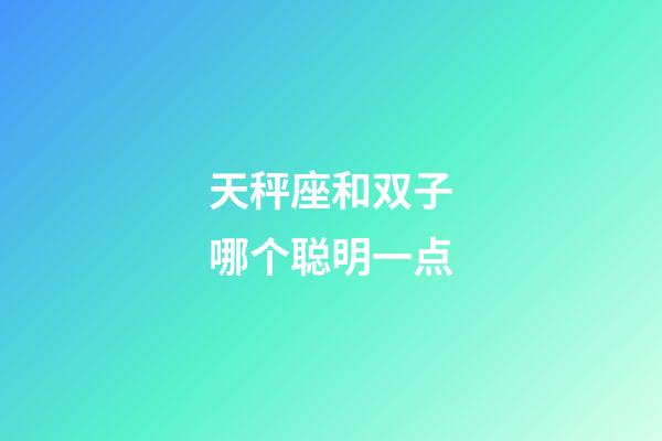 天秤座和双子哪个聪明一点-第1张-星座运势-玄机派