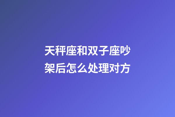 天秤座和双子座吵架后怎么处理对方-第1张-星座运势-玄机派