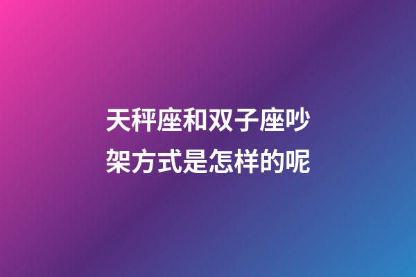 天秤座和双子座吵架方式是怎样的呢-第1张-星座运势-玄机派