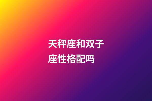 天秤座和双子座性格配吗-第1张-星座运势-玄机派