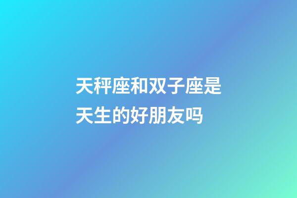 天秤座和双子座是天生的好朋友吗-第1张-星座运势-玄机派