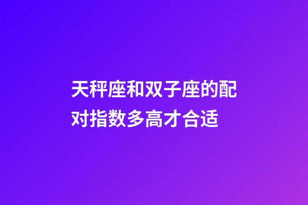 天秤座和双子座的配对指数多高才合适-第1张-星座运势-玄机派