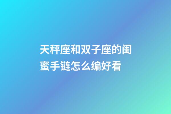 天秤座和双子座的闺蜜手链怎么编好看-第1张-星座运势-玄机派