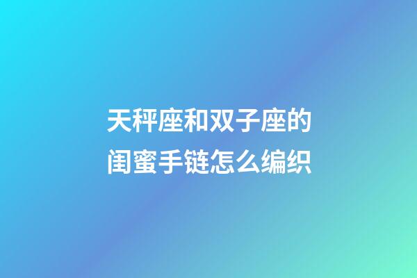 天秤座和双子座的闺蜜手链怎么编织-第1张-星座运势-玄机派