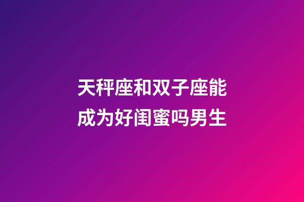 天秤座和双子座能成为好闺蜜吗男生-第1张-星座运势-玄机派