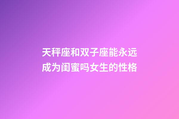 天秤座和双子座能永远成为闺蜜吗女生的性格-第1张-星座运势-玄机派