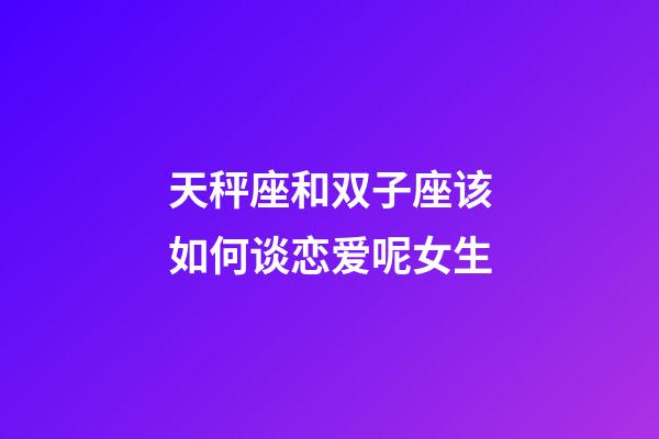 天秤座和双子座该如何谈恋爱呢女生-第1张-星座运势-玄机派