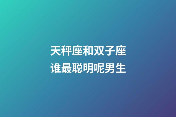 天秤座和双子座谁最聪明呢男生-第1张-星座运势-玄机派