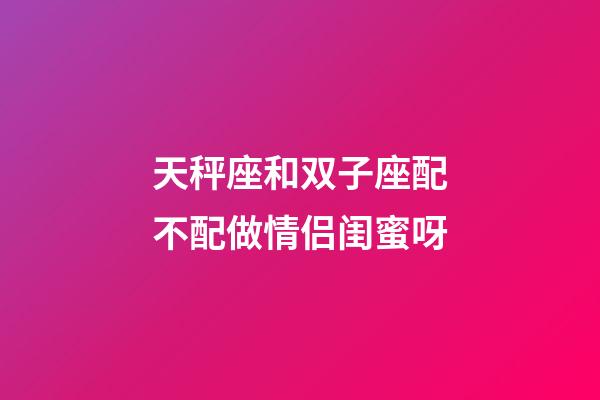 天秤座和双子座配不配做情侣闺蜜呀-第1张-星座运势-玄机派