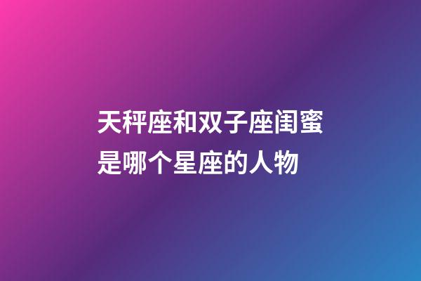 天秤座和双子座闺蜜是哪个星座的人物-第1张-星座运势-玄机派