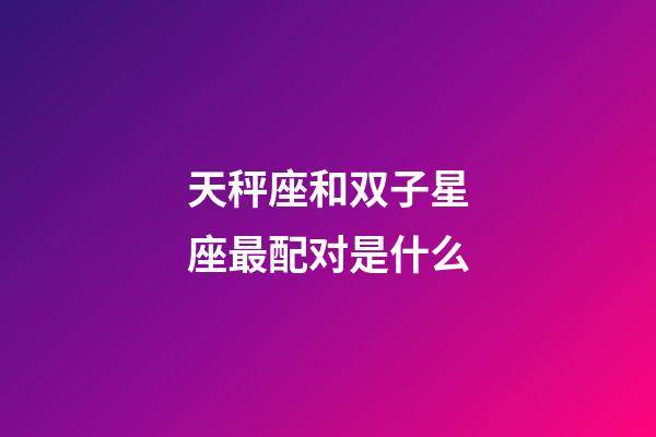 天秤座和双子星座最配对是什么-第1张-星座运势-玄机派