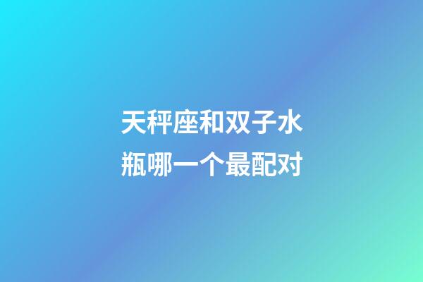 天秤座和双子水瓶哪一个最配对-第1张-星座运势-玄机派