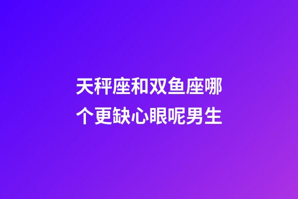 天秤座和双鱼座哪个更缺心眼呢男生-第1张-星座运势-玄机派