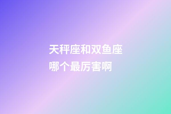 天秤座和双鱼座哪个最厉害啊-第1张-星座运势-玄机派
