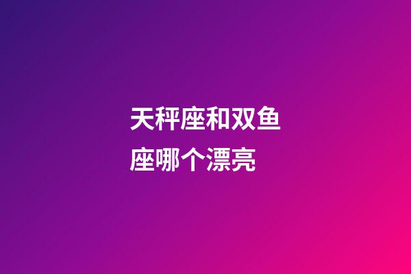 天秤座和双鱼座哪个漂亮-第1张-星座运势-玄机派