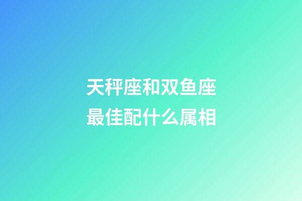 天秤座和双鱼座最佳配什么属相-第1张-星座运势-玄机派