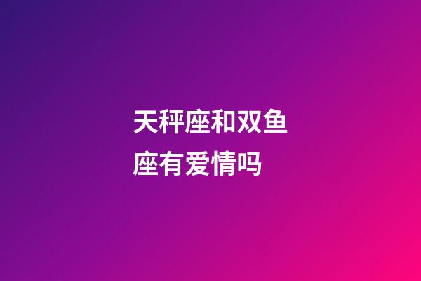 天秤座和双鱼座有爱情吗-第1张-星座运势-玄机派