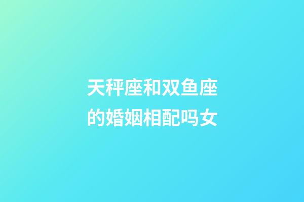 天秤座和双鱼座的婚姻相配吗女-第1张-星座运势-玄机派