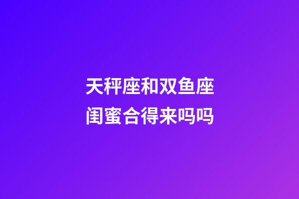 天秤座和双鱼座闺蜜合得来吗吗-第1张-星座运势-玄机派