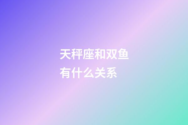 天秤座和双鱼有什么关系-第1张-星座运势-玄机派