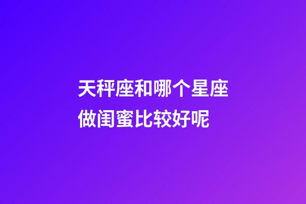 天秤座和哪个星座做闺蜜比较好呢-第1张-星座运势-玄机派