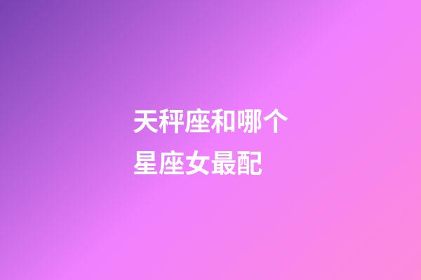 天秤座和哪个星座女最配-第1张-星座运势-玄机派