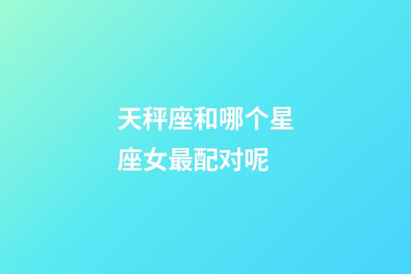 天秤座和哪个星座女最配对呢-第1张-星座运势-玄机派