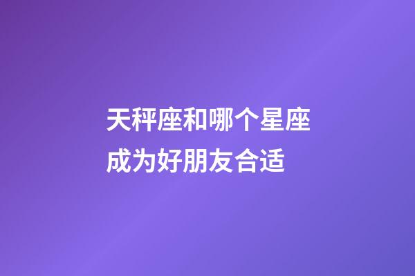 天秤座和哪个星座成为好朋友合适-第1张-星座运势-玄机派