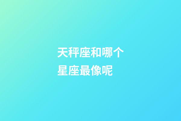 天秤座和哪个星座最像呢-第1张-星座运势-玄机派