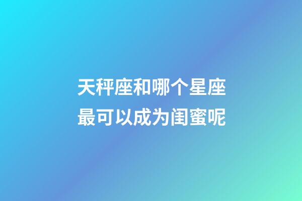 天秤座和哪个星座最可以成为闺蜜呢-第1张-星座运势-玄机派