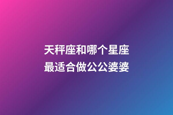 天秤座和哪个星座最适合做公公婆婆