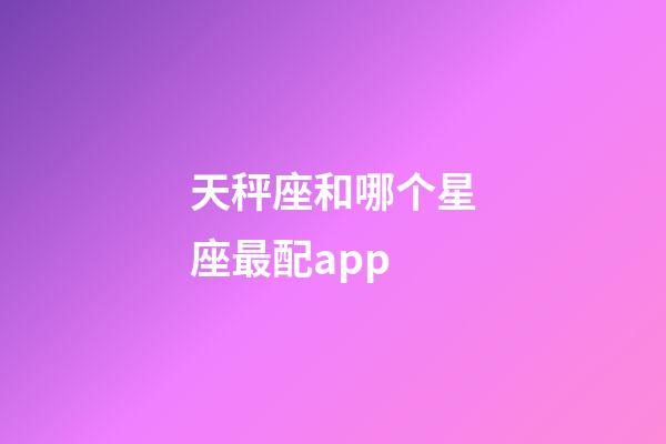 天秤座和哪个星座最配app-第1张-星座运势-玄机派