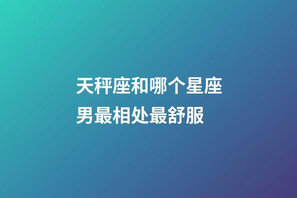 天秤座和哪个星座男最相处最舒服-第1张-星座运势-玄机派