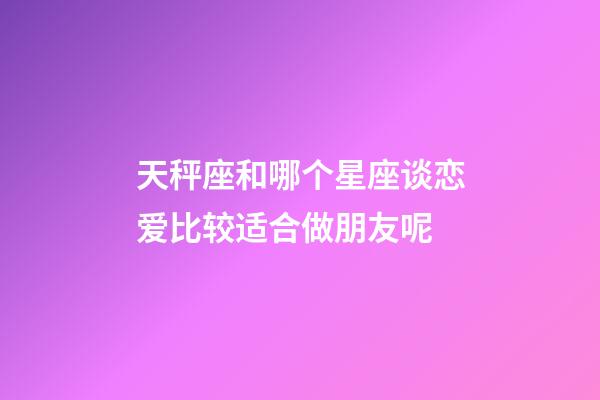 天秤座和哪个星座谈恋爱比较适合做朋友呢-第1张-星座运势-玄机派