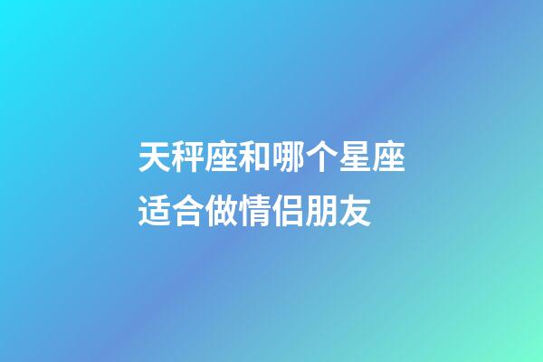天秤座和哪个星座适合做情侣朋友-第1张-星座运势-玄机派