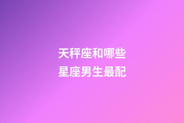 天秤座和哪些星座男生最配-第1张-星座运势-玄机派