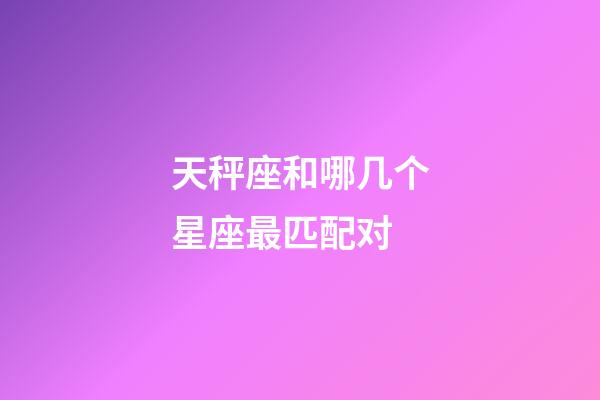 天秤座和哪几个星座最匹配对-第1张-星座运势-玄机派