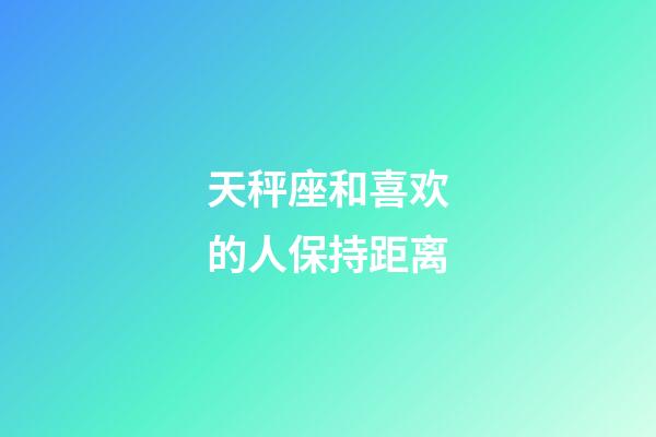 天秤座和喜欢的人保持距离-第1张-星座运势-玄机派