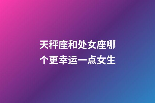 天秤座和处女座哪个更幸运一点女生-第1张-星座运势-玄机派