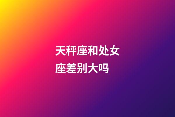 天秤座和处女座差别大吗-第1张-星座运势-玄机派