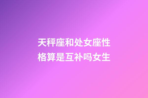 天秤座和处女座性格算是互补吗女生-第1张-星座运势-玄机派