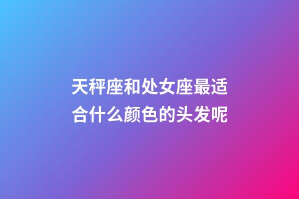 天秤座和处女座最适合什么颜色的头发呢-第1张-星座运势-玄机派