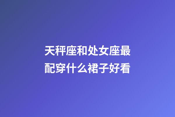 天秤座和处女座最配穿什么裙子好看-第1张-星座运势-玄机派