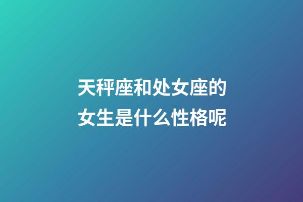 天秤座和处女座的女生是什么性格呢-第1张-星座运势-玄机派