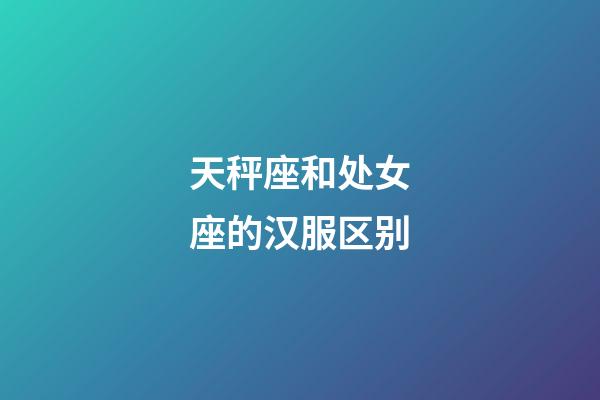 天秤座和处女座的汉服区别-第1张-星座运势-玄机派