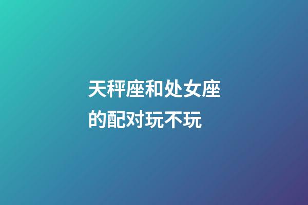 天秤座和处女座的配对玩不玩-第1张-星座运势-玄机派